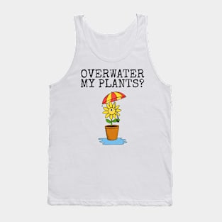 Overwater My Plants? Gardening Plant Lover Sarcastic Funny Tank Top